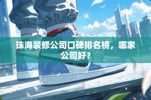 珠海装修公司口碑排名榜，哪家公司好？