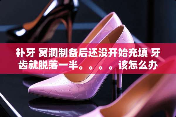 补牙 窝洞制备后还没开始充填 牙齿就脱落一半。。。。该怎么办