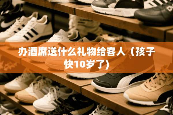 办酒席送什么礼物给客人（孩子快10岁了)