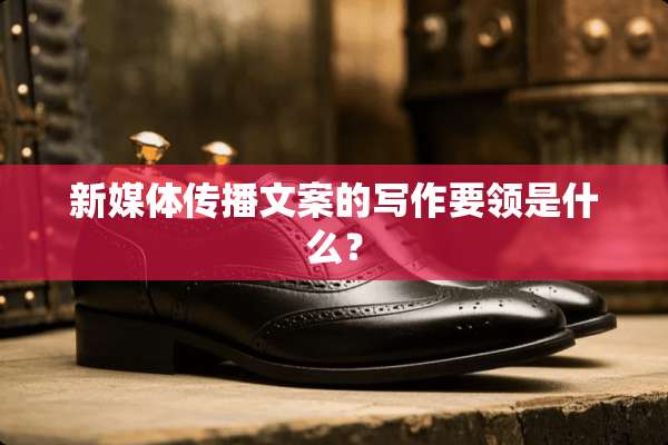 新媒体传播文案的写作要领是什么？