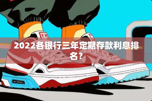 2022各银行三年定期存款利息排名？