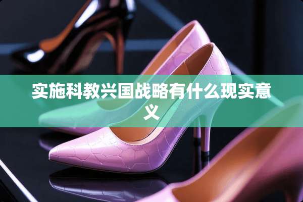 实施科教兴国战略有什么现实意义