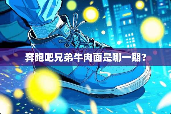 奔跑吧兄弟牛肉面是哪一期？