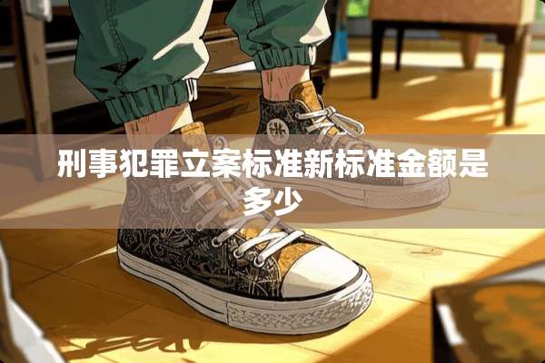 刑事犯罪立案标准新标准金额是多少