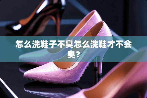 怎么洗鞋子不臭怎么洗鞋才不会臭？