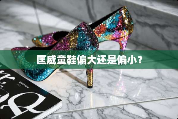 匡威童鞋偏大还是偏小？