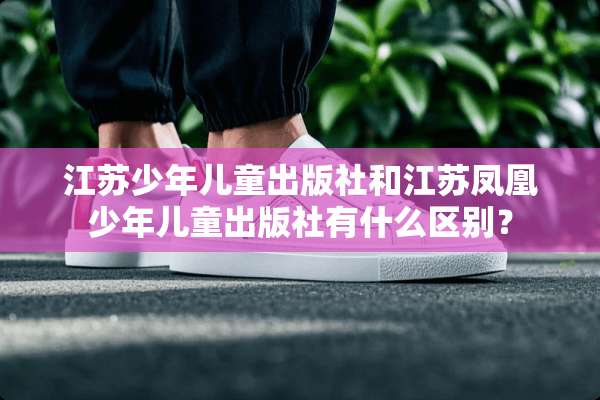 江苏少年儿童出版社和江苏凤凰少年儿童出版社有什么区别？