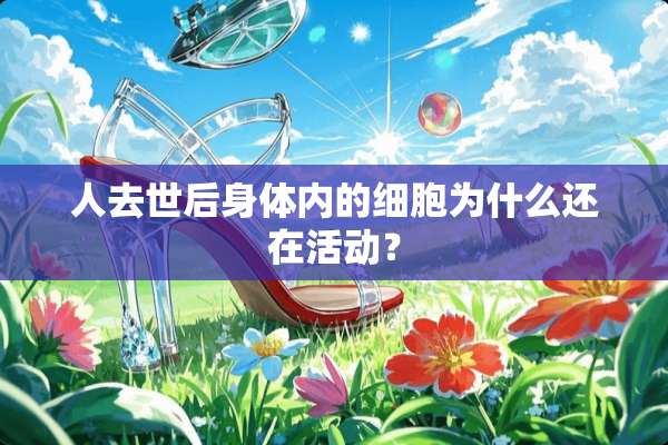人去世后身体内的细胞为什么还在活动？