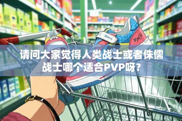 请问大家觉得人类战士或者侏儒战士哪个适合PVP呀？