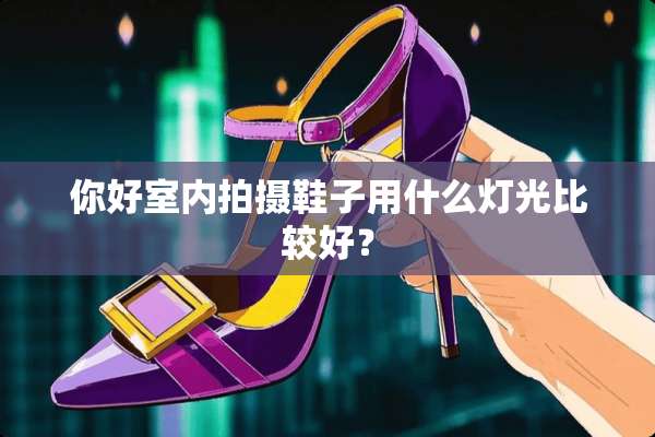 你好室内拍摄鞋子用什么灯光比较好？