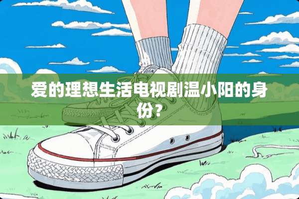爱的理想生活电视剧温小阳的身份？