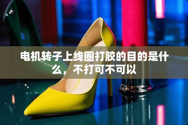 电机转子上线圈打胶的目的是什么，不打可不可以