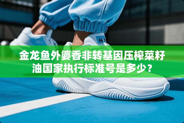金龙鱼外婆香非转基因压榨菜籽油国家执行标准号是多少？