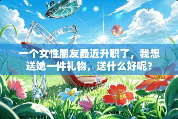 一个女性朋友最近升职了，我想送她一件礼物，送什么好呢？