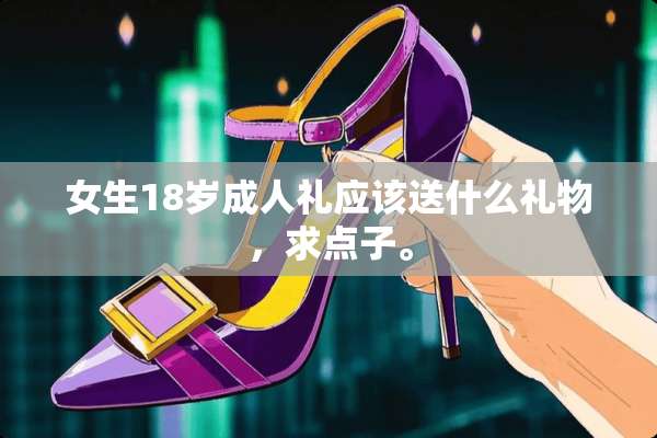 女生18岁**礼应该送什么礼物，求点子。