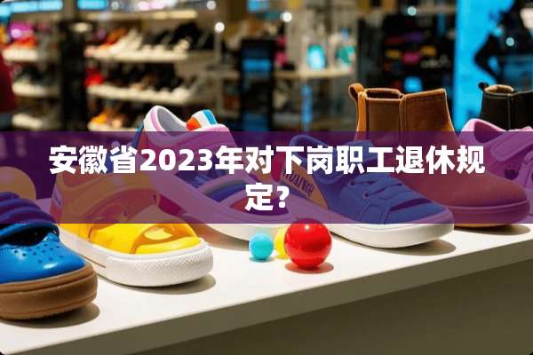 安徽省2023年对下岗职工退休规定？