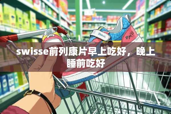 swisse前列康片早上吃好，晚上睡前吃好