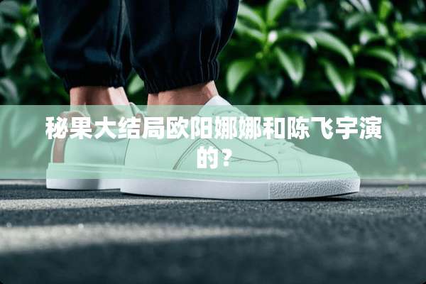 秘果大结局欧阳娜娜和陈飞宇演的？