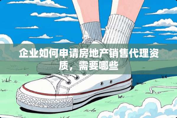 企业如何申请房地产销售代理资质，需要哪些
