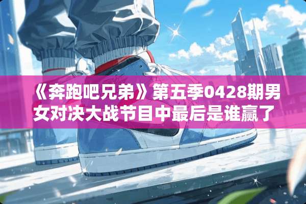 《奔跑吧兄弟》第五季0428期男女对决大战节目中最后是谁赢了？