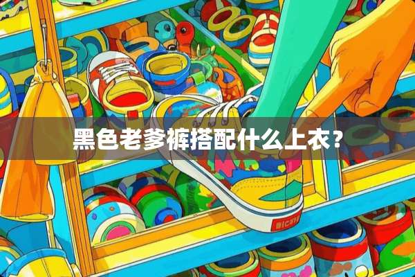 黑色老爹裤搭配什么上衣？