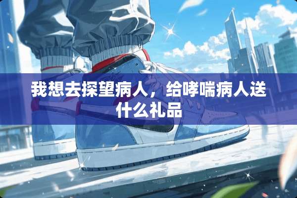 我想去探望病人，给哮喘病人送什么礼品