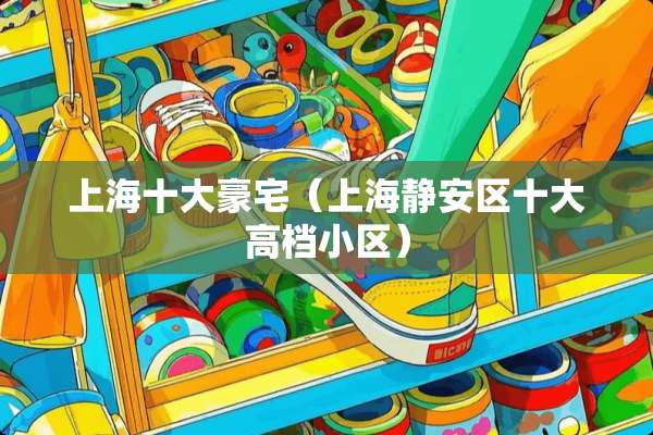 上海十大豪宅（上海静安区十大高档小区）