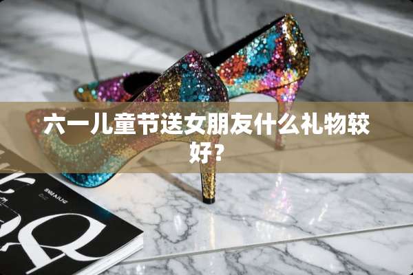 六一儿童节送女朋友什么礼物较好？