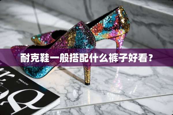 耐克鞋一般搭配什么裤子好看？