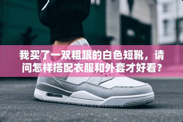 我买了一双粗跟的白色短靴，请问怎样搭配衣服和外套才好看？