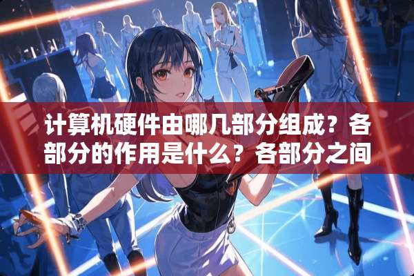 计算机硬件由哪几部分组成？各部分的作用是什么？各部分之间是怎样联系的？