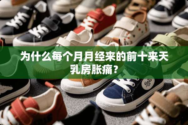 为什么每个月月经来的前十来天*房胀痛？