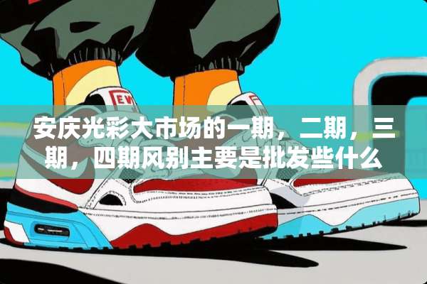 安庆光彩大市场的一期，二期，三期，四期风别主要是批发些什么？