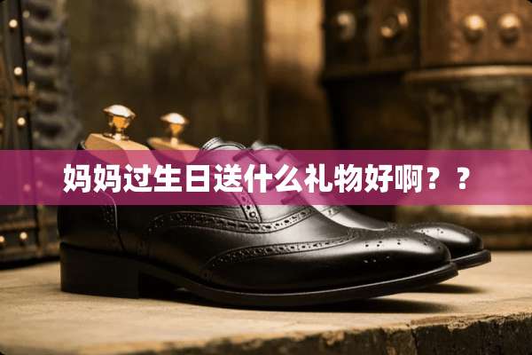 妈妈过生日送什么礼物好啊？？