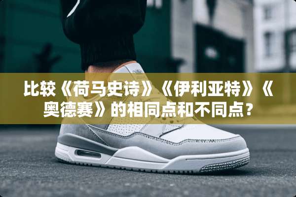 比较《荷马史诗》《伊利亚特》《奥德赛》的相同点和不同点？