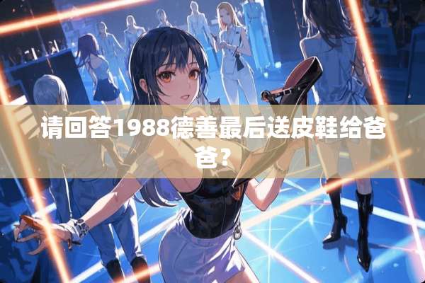 请回答1988德善最后送皮鞋给爸爸？