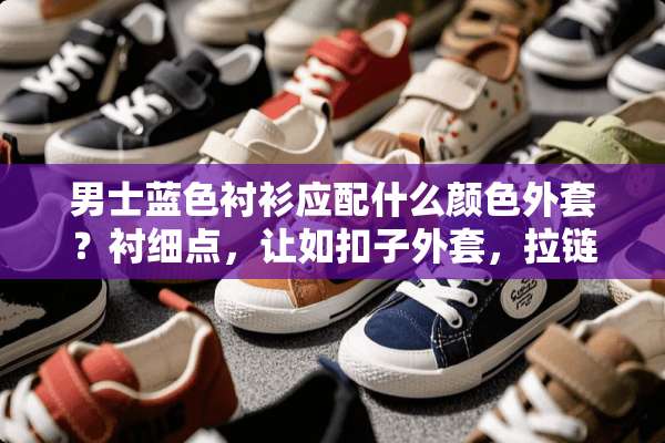 男士蓝色衬衫应配什么颜色外套？衬细点，让如扣子外套，拉链外套？