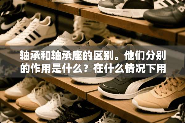 轴承和轴承座的区别。他们分别的作用是什么？在什么情况下用他们！