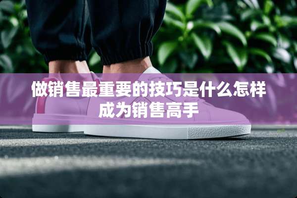 做销售最重要的技巧是什么怎样成为销售高手