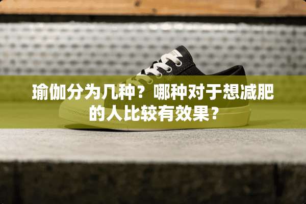瑜伽分为几种？哪种对于想减肥的人比较有效果？