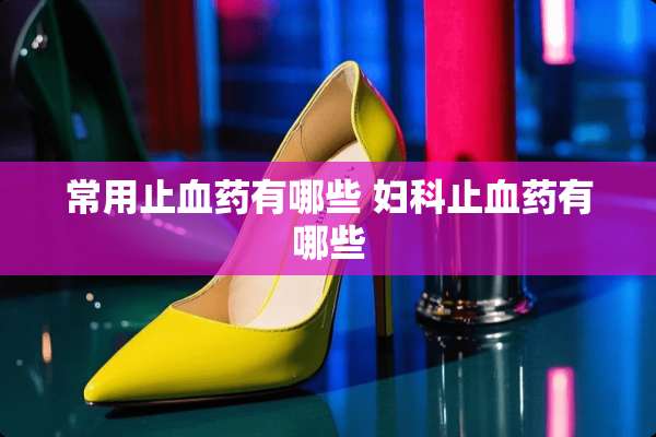 常用止血药有哪些 妇科止血药有哪些