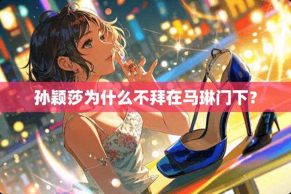 孙颖莎为什么不拜在马琳门下？