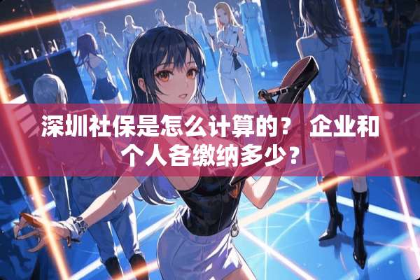 深圳社保是怎么计算的？ 企业和个人各缴纳多少？