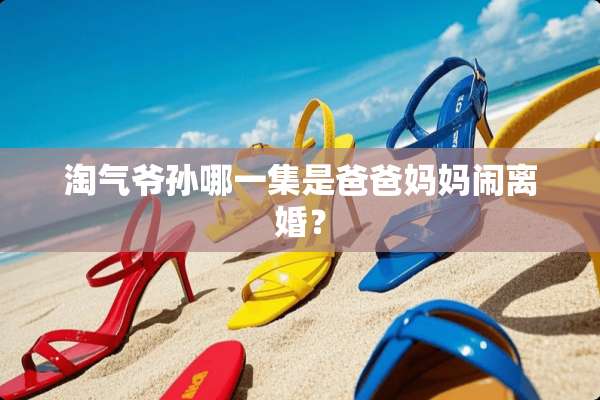 淘气爷孙哪一集是爸爸妈妈闹**？