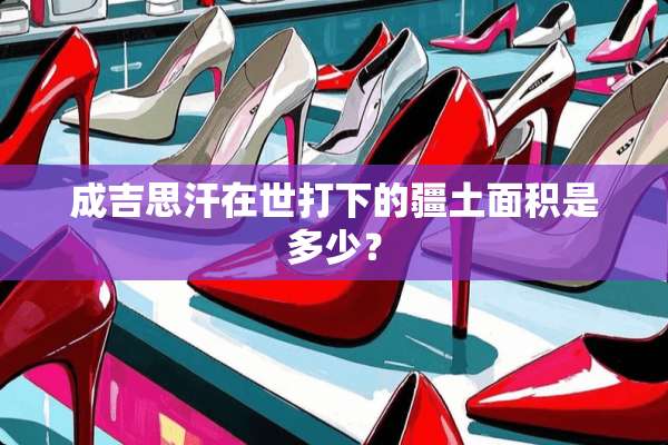 成吉思汗在世打下的疆土面积是多少？