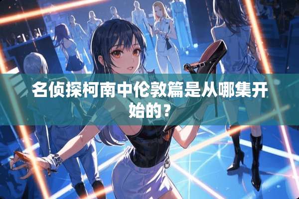 名侦探柯南中伦敦篇是从哪集开始的？