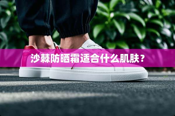 沙棘防晒霜适合什么肌肤？