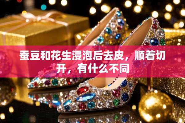 蚕豆和花生浸泡后去皮，顺着切开，有什么不同