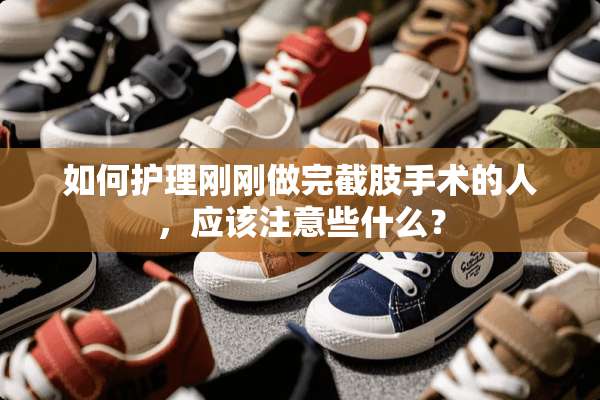 如何护理刚刚做完截肢手术的人，应该注意些什么？