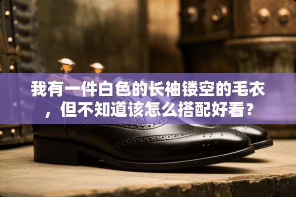 我有一件白色的长袖镂空的毛衣，但不知道该怎么搭配好看？